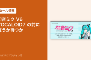初音ミク V6 VOCALOID7 の前に買うか待つか（セール情報）
